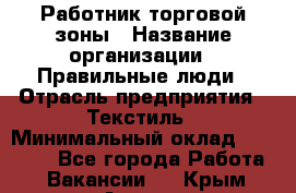 Работник торговой зоны › Название организации ­ Правильные люди › Отрасль предприятия ­ Текстиль › Минимальный оклад ­ 25 000 - Все города Работа » Вакансии   . Крым,Алушта